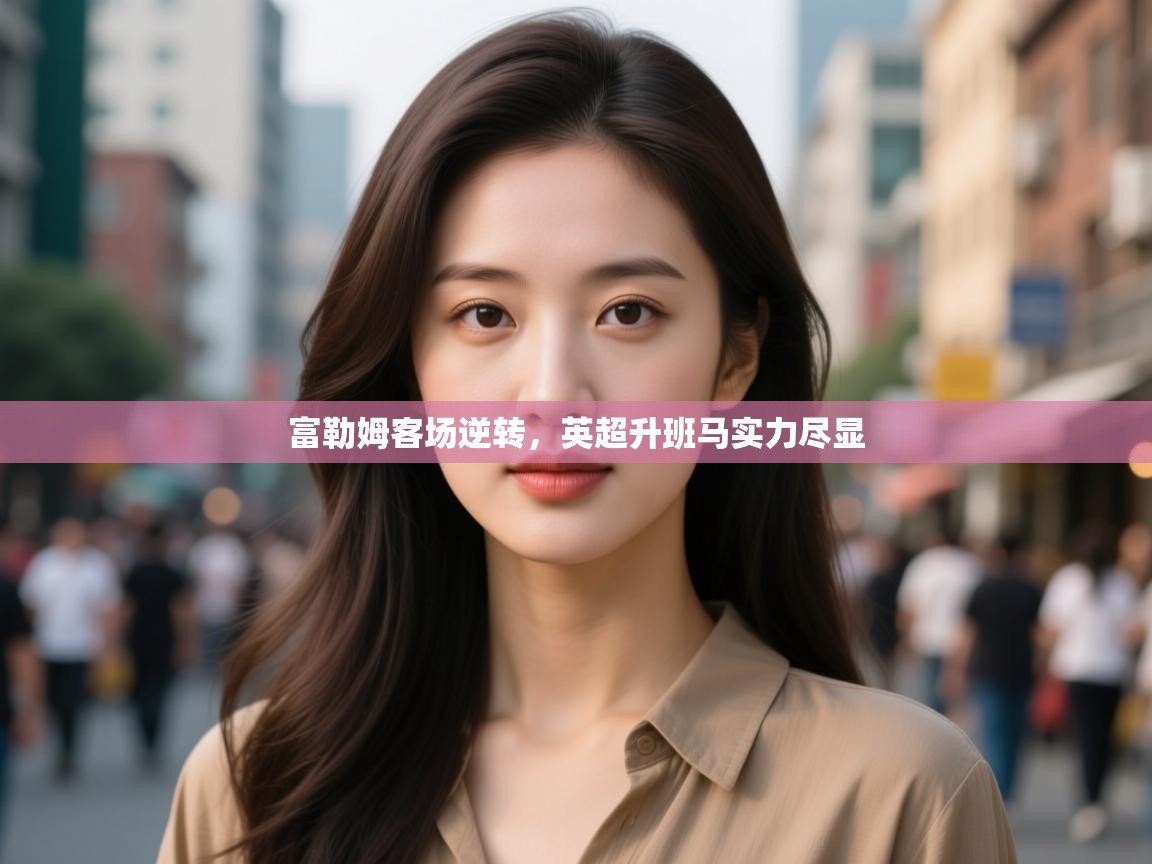 富勒姆客场逆转，英超升班马实力尽显  第1张