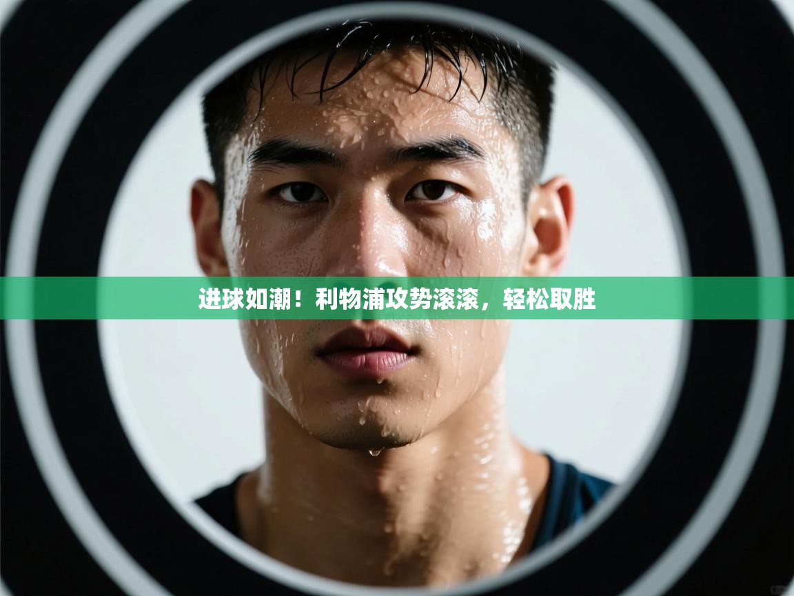 进球如潮！利物浦攻势滚滚，轻松取胜  第1张