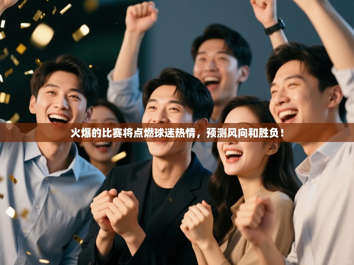 火爆的比赛将点燃球迷热情，预测风向和胜负！  第1张