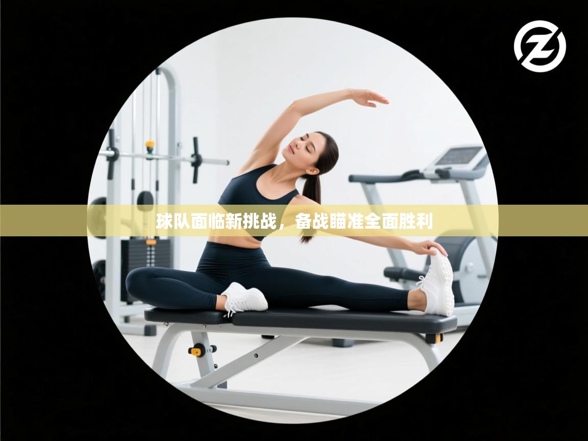 球队面临新挑战，备战瞄准全面胜利  第2张