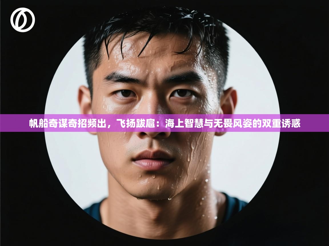 帆船奇谋奇招频出，飞扬跋扈：海上智慧与无畏风姿的双重诱惑  第1张
