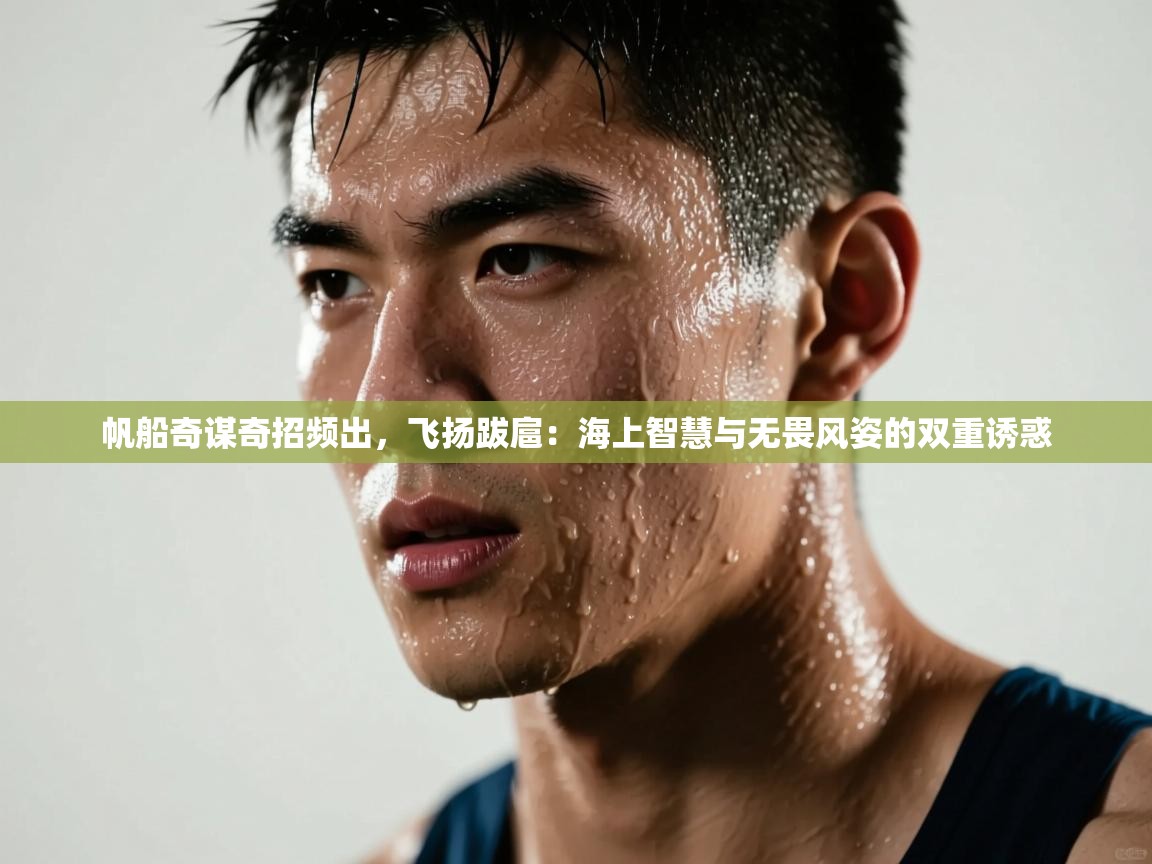 帆船奇谋奇招频出，飞扬跋扈：海上智慧与无畏风姿的双重诱惑  第2张