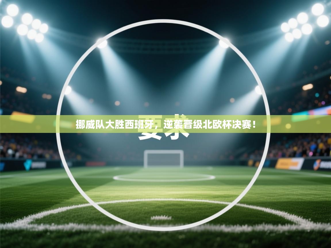 挪威队大胜西班牙,逆袭晋级北欧杯决赛! 第2张